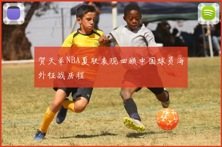 贺天举NBA夏联表现回顾中国球员海外征战历程