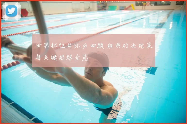 世界杯往年比分回顾 经典对决结果与关键进球全览