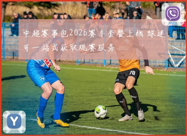 中超赛事包2026赛季套餐上线 球迷可一站式获取观赛服务