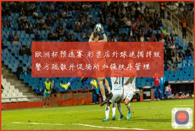 欧洲杯预选赛 彩票店外球迷拥挤致警方疏散并促场所加强秩序管理