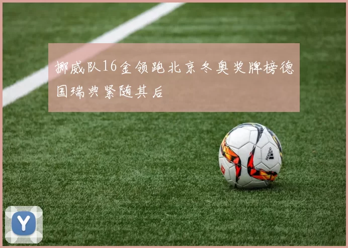 挪威队16金领跑北京冬奥奖牌榜德国瑞典紧随其后