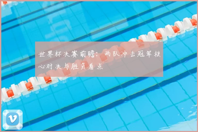 世界杯决赛前瞻:两队冲击冠军核心对决与胜负看点