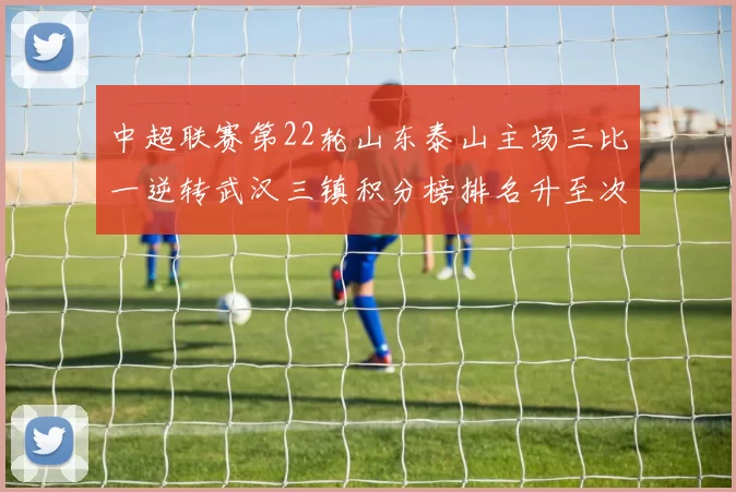 中超联赛第22轮山东泰山主场三比一逆转武汉三镇积分榜排名升至次席
