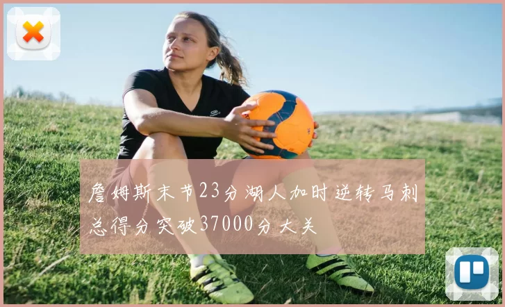 詹姆斯末节23分湖人加时逆转马刺总得分突破37000分大关