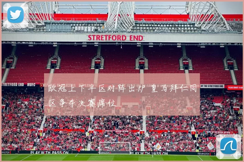 欧冠上下半区对阵出炉 皇马拜仁同区争夺决赛席位