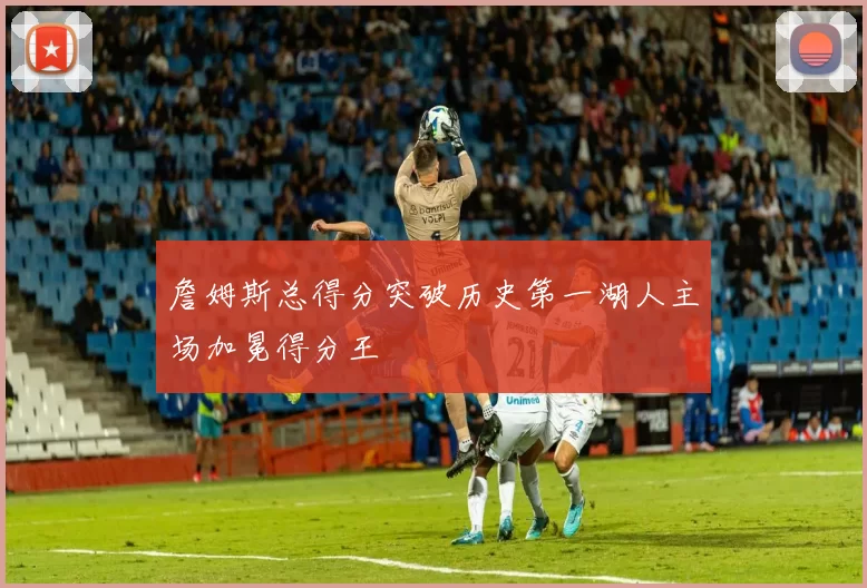 詹姆斯总得分突破历史第一湖人主场加冕得分王