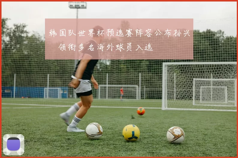 韩国队世界杯预选赛阵容公布孙兴慜领衔多名海外球员入选