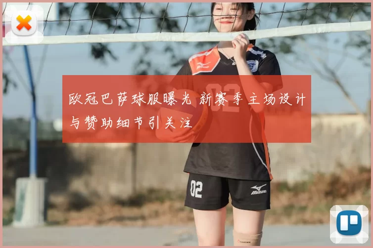 欧冠巴萨球服曝光 新赛季主场设计与赞助细节引关注