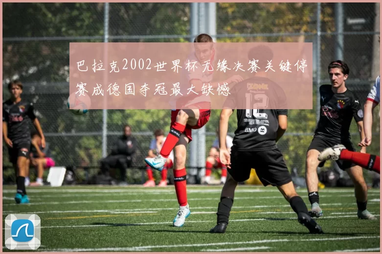 巴拉克2002世界杯无缘决赛关键停赛成德国夺冠最大缺憾