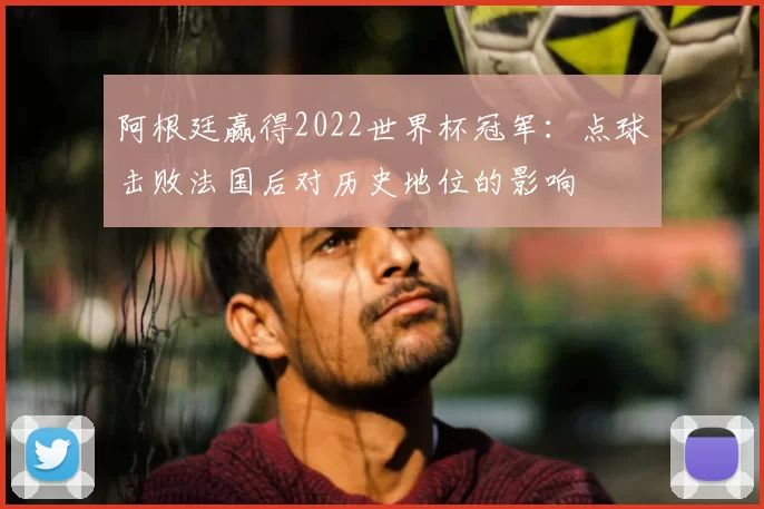 阿根廷赢得2022世界杯冠军:点球击败法国后对历史地位的影响