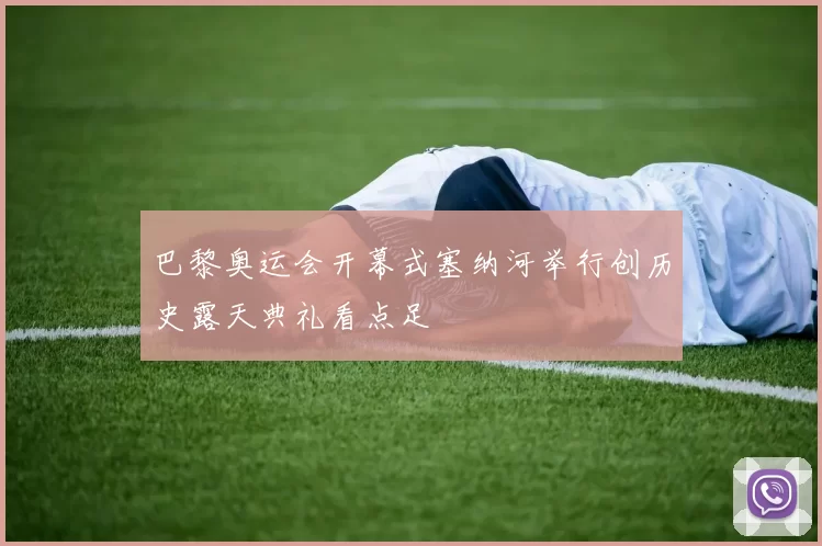 巴黎奥运会开幕式塞纳河举行创历史露天典礼看点足
