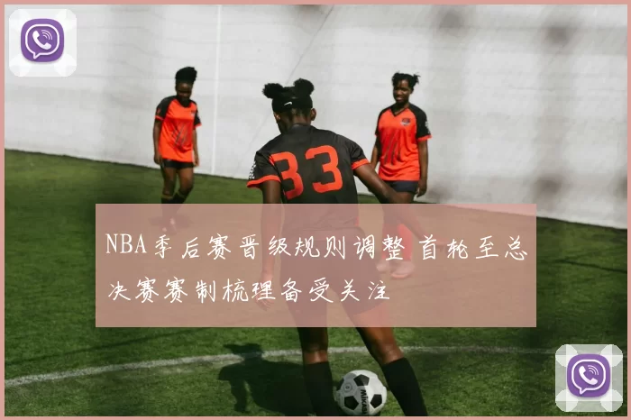 NBA季后赛晋级规则调整 首轮至总决赛赛制梳理备受关注