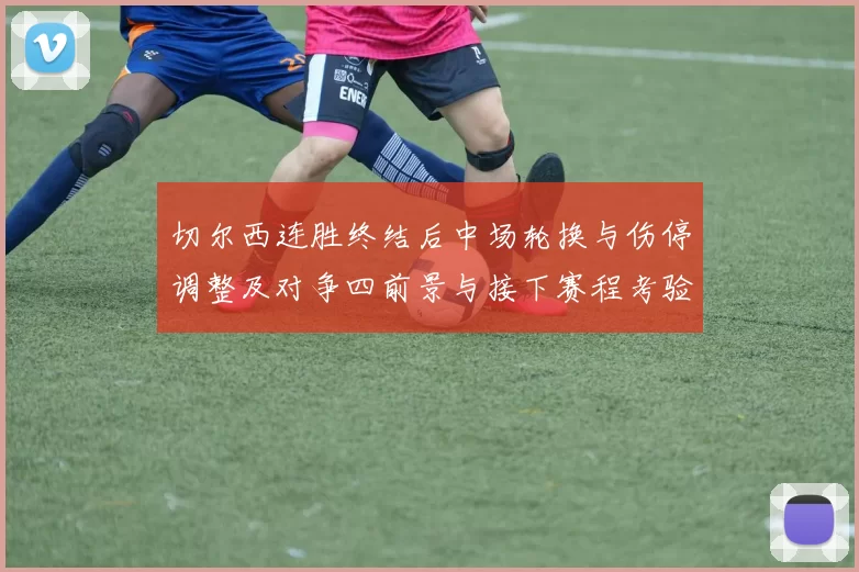 切尔西连胜终结后中场轮换与伤停调整及对争四前景与接下赛程考验