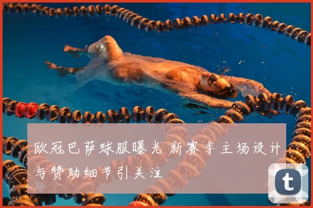 欧冠巴萨球服曝光 新赛季主场设计与赞助细节引关注