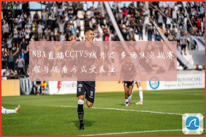 NBA直播CCTV5线开启 多场焦点战赛程与观看方式受关注