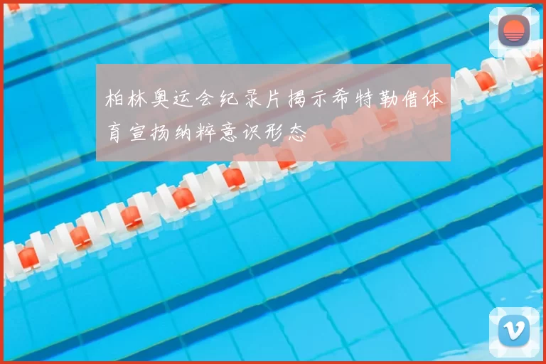 柏林奥运会纪录片揭示希特勒借体育宣扬纳粹意识形态