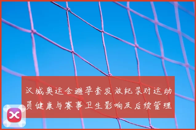 汉城奥运会避孕套发放纪录对运动员健康与赛事卫生影响及后续管理启示