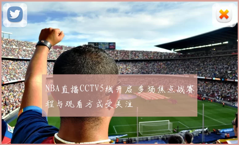 NBA直播CCTV5线开启 多场焦点战赛程与观看方式受关注