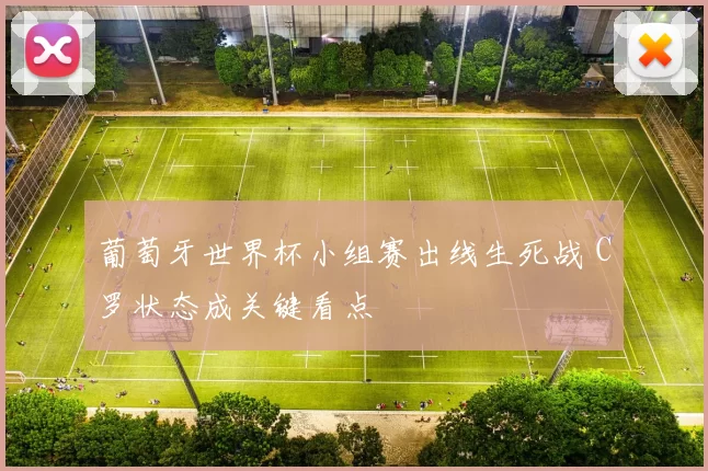 葡萄牙世界杯小组赛出线生死战 C罗状态成关键看点