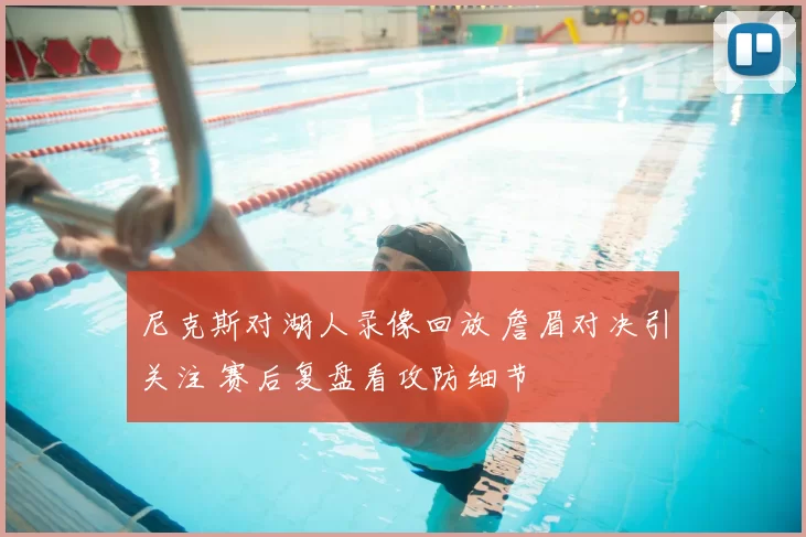 尼克斯对湖人录像回放 詹眉对决引关注 赛后复盘看攻防细节