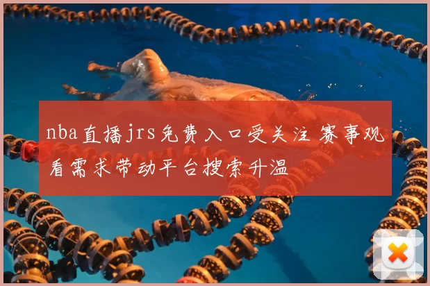 nba直播jrs免费入口受关注 赛事观看需求带动平台搜索升温