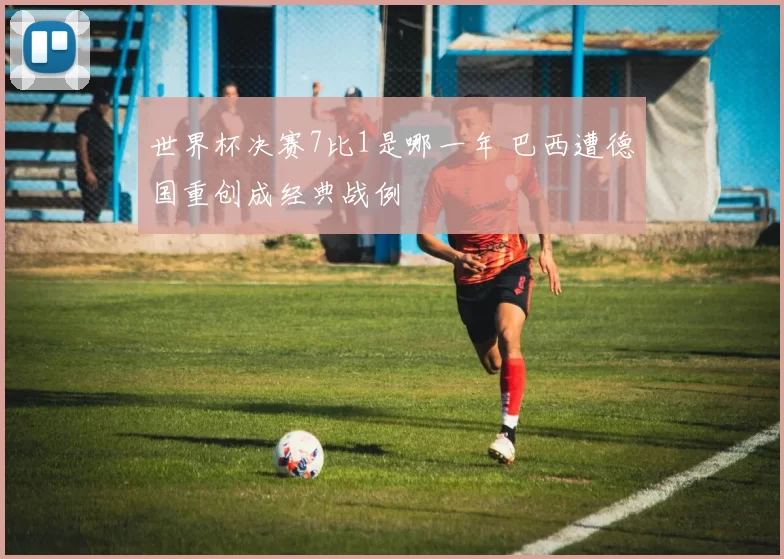 世界杯决赛7比1是哪一年 巴西遭德国重创成经典战例