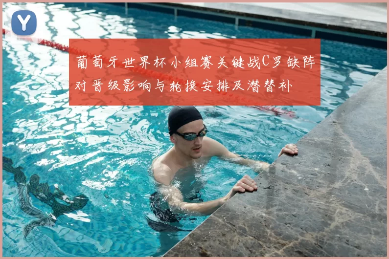 葡萄牙世界杯小组赛关键战C罗缺阵对晋级影响与轮换安排及潜替补