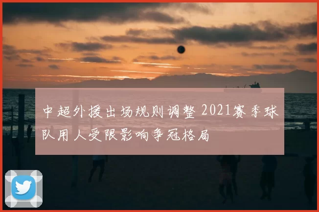 中超外援出场规则调整 2021赛季球队用人受限影响争冠格局