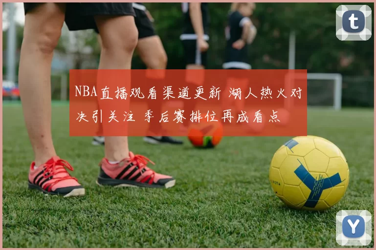 NBA直播观看渠道更新 湖人热火对决引关注 季后赛排位再成看点
