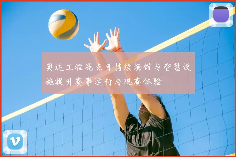 奥运工程亮点可持续场馆与智慧设施提升赛事运行与观赛体验