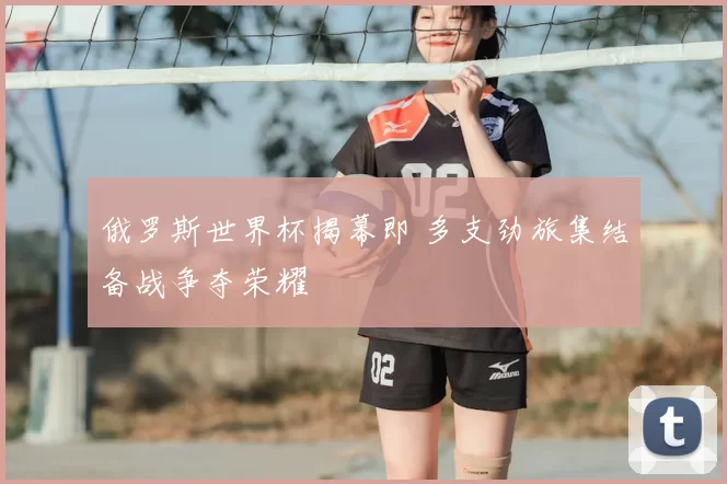 俄罗斯世界杯揭幕即 多支劲旅集结备战争夺荣耀