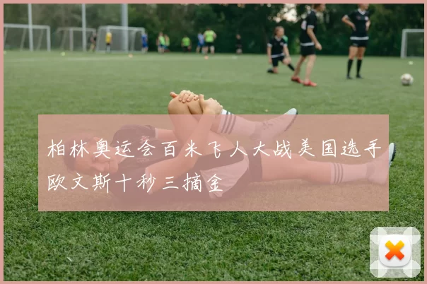 柏林奥运会百米飞人大战美国选手欧文斯十秒三摘金