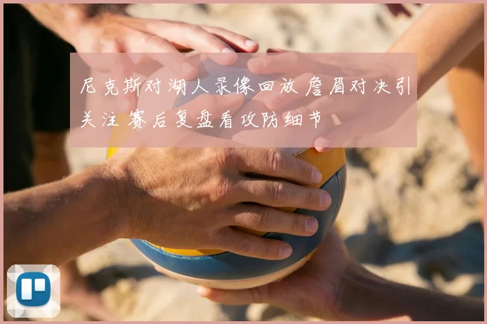 尼克斯对湖人录像回放 詹眉对决引关注 赛后复盘看攻防细节