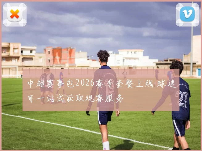 中超赛事包2026赛季套餐上线 球迷可一站式获取观赛服务