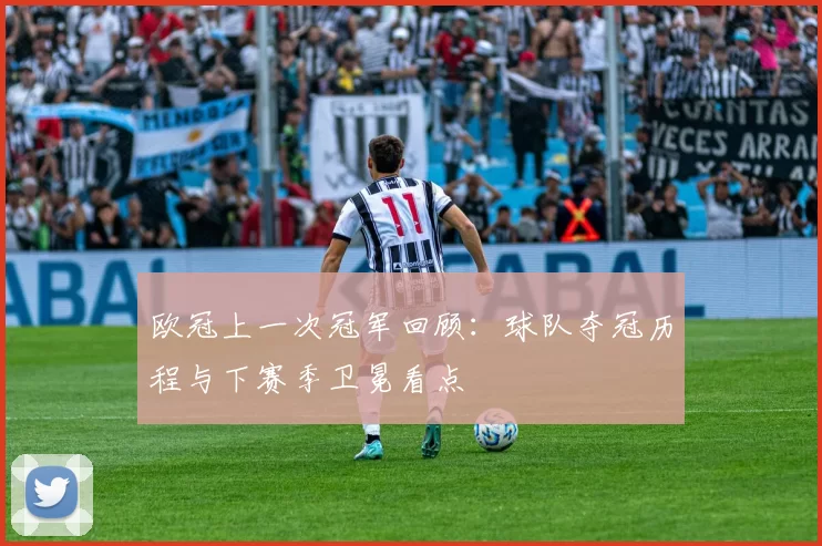 欧冠上一次冠军回顾：球队夺冠历程与下赛季卫冕看点