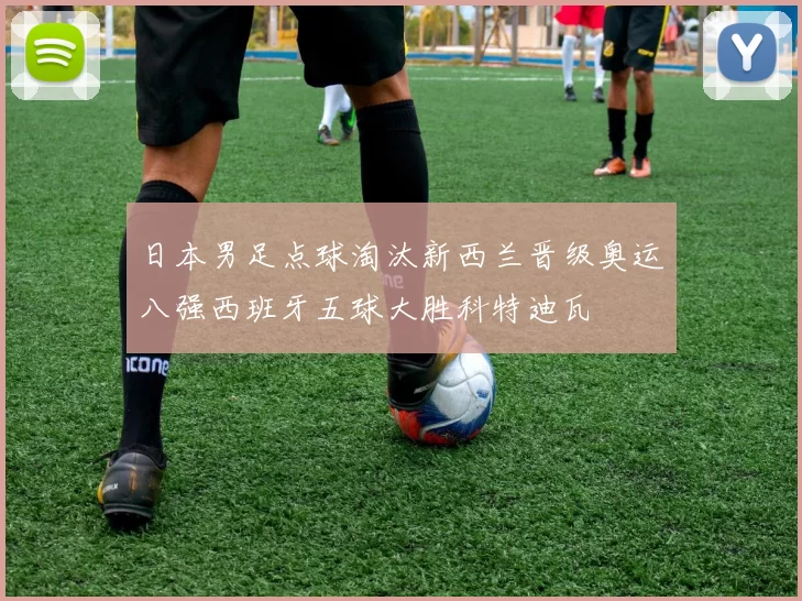 日本男足点球淘汰新西兰晋级奥运八强西班牙五球大胜科特迪瓦