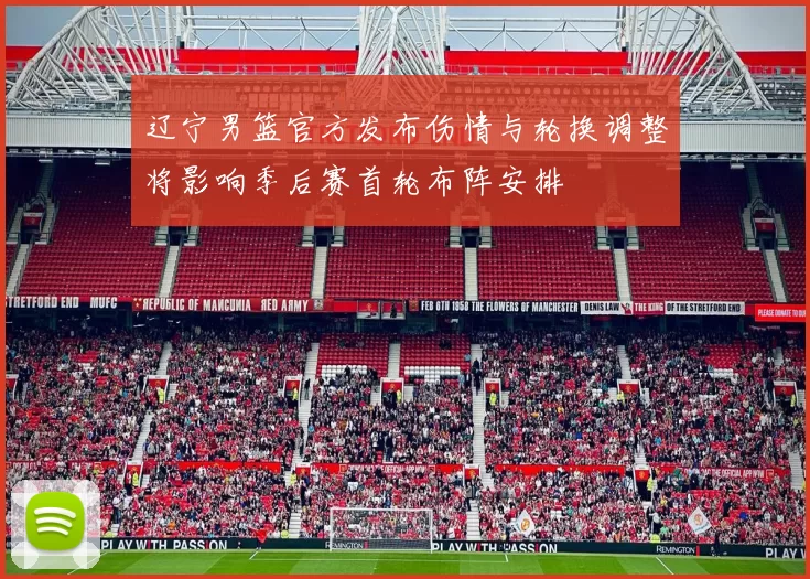 辽宁男篮官方发布伤情与轮换调整将影响季后赛首轮布阵安排