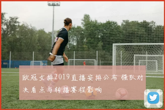 欧冠女排2019直播安排公布 强队对决看点与转播赛程影响