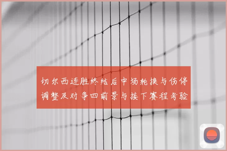 切尔西连胜终结后中场轮换与伤停调整及对争四前景与接下赛程考验
