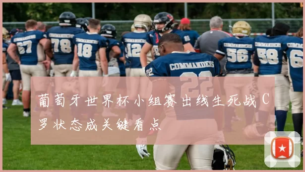 葡萄牙世界杯小组赛出线生死战 C罗状态成关键看点