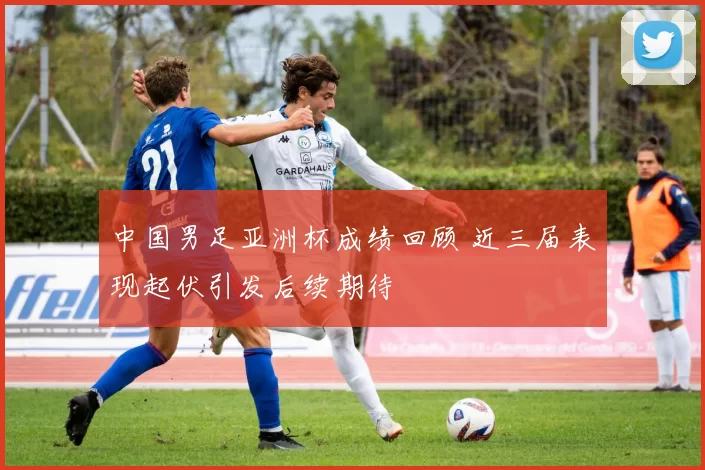 中国男足亚洲杯成绩回顾 近三届表现起伏引发后续期待