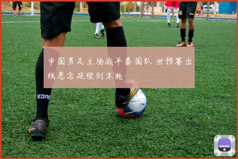 中国男足主场战平泰国队 世预赛出线悬念延续到末轮