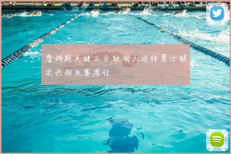 詹姆斯关键三分助湖人逆转勇士锁定西部决赛席位