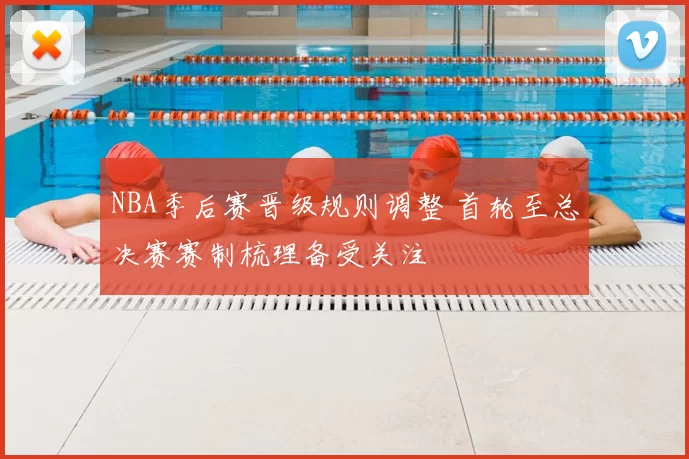 NBA季后赛晋级规则调整 首轮至总决赛赛制梳理备受关注