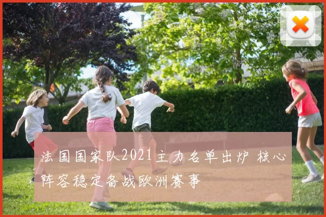 法国国家队2021主力名单出炉 核心阵容稳定备战欧洲赛事