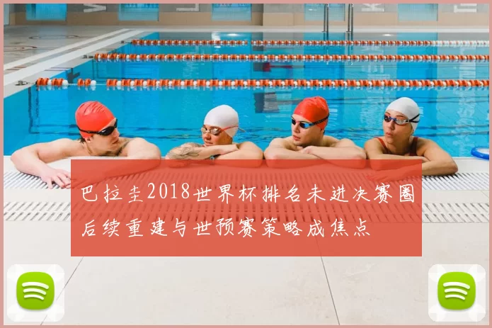 巴拉圭2018世界杯排名未进决赛圈后续重建与世预赛策略成焦点