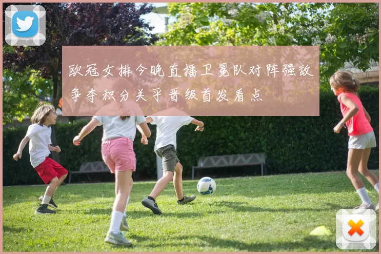 欧冠女排今晚直播卫冕队对阵强敌争夺积分关乎晋级首发看点