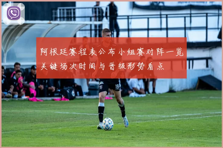 阿根廷赛程表公布小组赛对阵一览关键场次时间与晋级形势看点