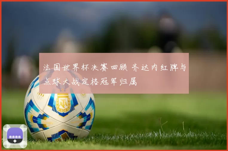 法国世界杯决赛回顾 齐达内红牌与点球大战定格冠军归属
