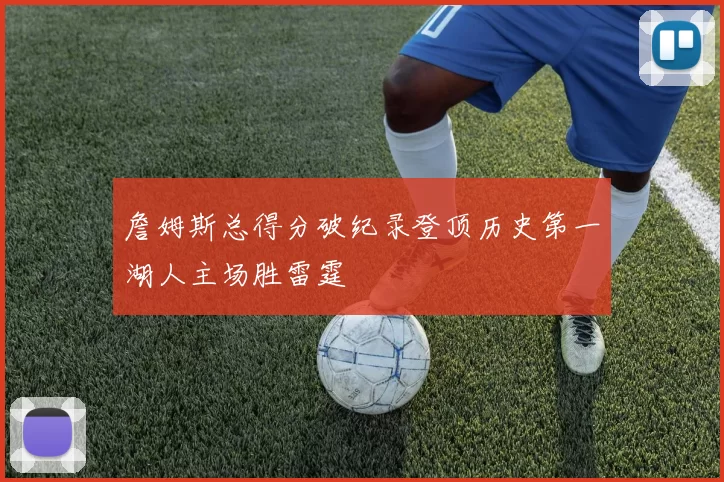 詹姆斯总得分破纪录登顶历史第一湖人主场胜雷霆